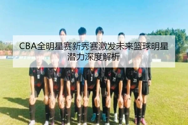 CBA全明星赛新秀赛激发未来篮球明星潜力深度解析